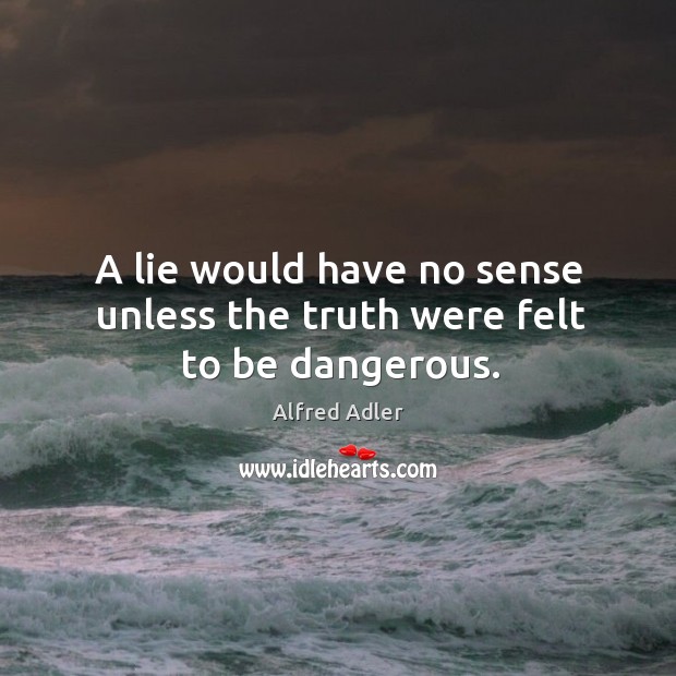 A lie would have no sense unless the truth were felt to be dangerous. Alfred Adler Picture Quote