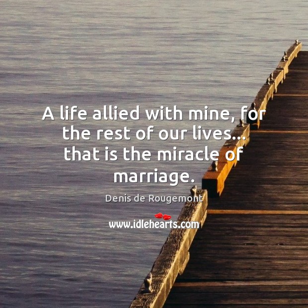 A life allied with mine, for the rest of our lives… that is the miracle of marriage. Denis de Rougemont Picture Quote