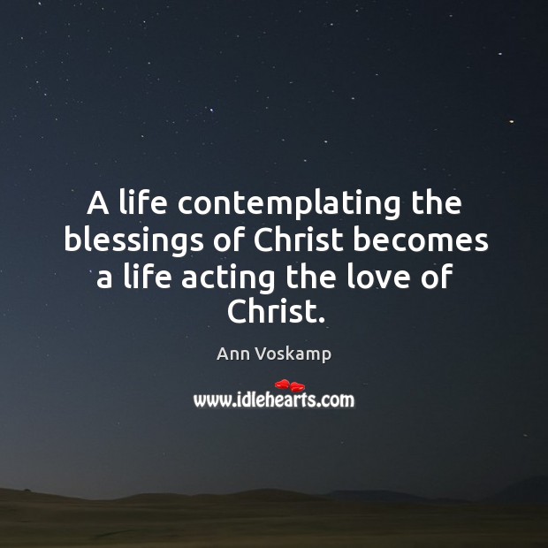 A life contemplating the blessings of Christ becomes a life acting the love of Christ. Ann Voskamp Picture Quote