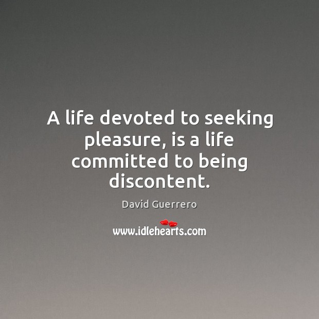 A life devoted to seeking pleasure, is a life committed to being discontent. David Guerrero Picture Quote