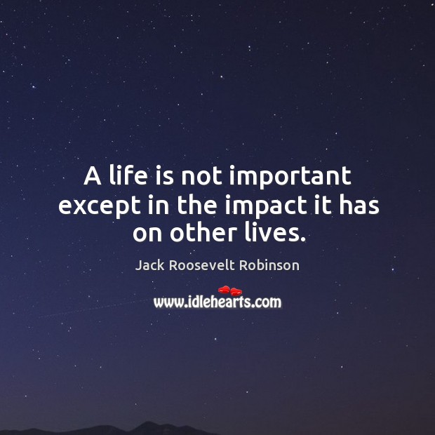 A life is not important except in the impact it has on other lives. Jack Roosevelt Robinson Picture Quote