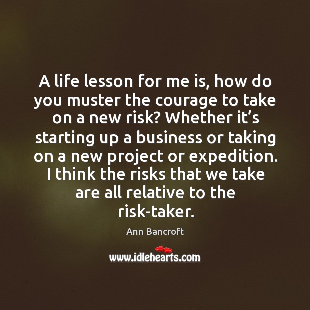 A life lesson for me is, how do you muster the courage to take on a new risk? Image