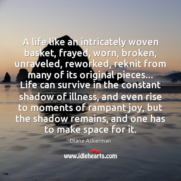 A life like an intricately woven basket, frayed, worn, broken, unraveled, reworked, Diane Ackerman Picture Quote