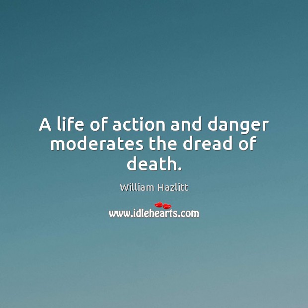 A life of action and danger moderates the dread of death. William Hazlitt Picture Quote