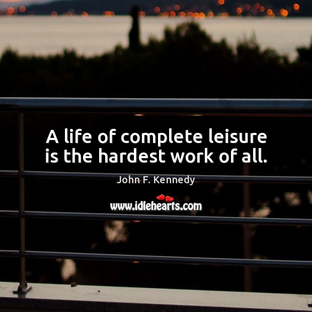 A life of complete leisure is the hardest work of all. John F. Kennedy Picture Quote