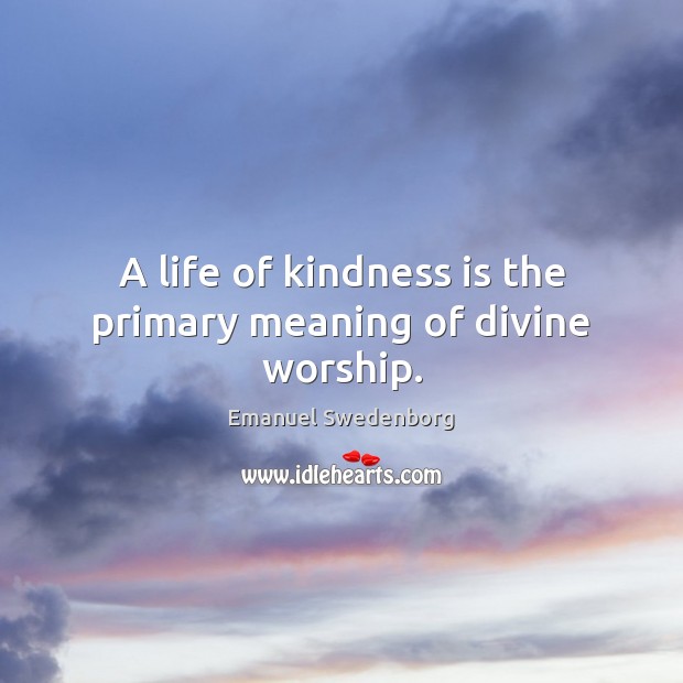 A life of kindness is the primary meaning of divine worship. Emanuel Swedenborg Picture Quote