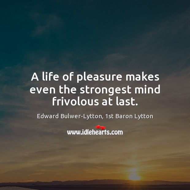 A life of pleasure makes even the strongest mind frivolous at last. Edward Bulwer-Lytton, 1st Baron Lytton Picture Quote