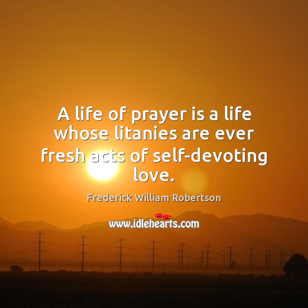 A life of prayer is a life whose litanies are ever fresh acts of self-devoting love. Prayer Quotes Image