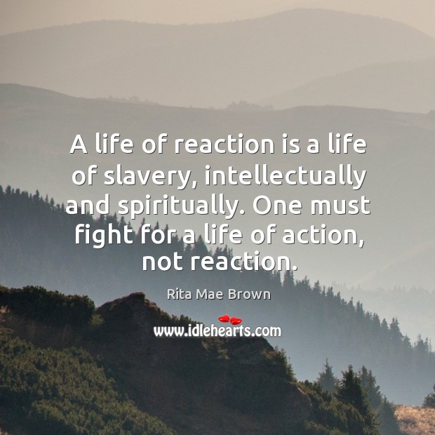A life of reaction is a life of slavery, intellectually and spiritually. One must fight for a life of action, not reaction. Rita Mae Brown Picture Quote
