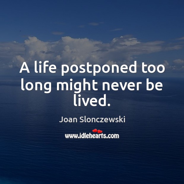A life postponed too long might never be lived. 