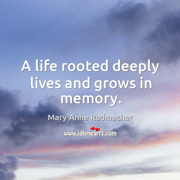 A life rooted deeply lives and grows in memory. Mary Anne Radmacher Picture Quote