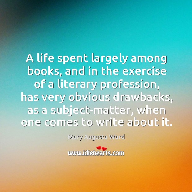 A life spent largely among books, and in the exercise of a literary profession Mary Augusta Ward Picture Quote