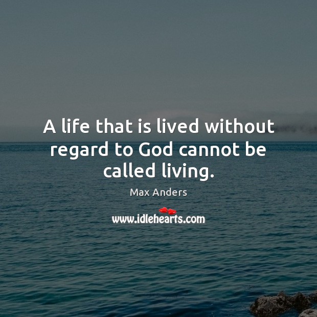 A life that is lived without regard to God cannot be called living. Max Anders Picture Quote