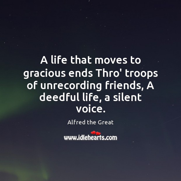 A life that moves to gracious ends Thro’ troops of unrecording friends, Alfred the Great Picture Quote