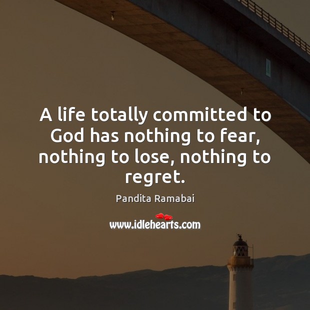 A life totally committed to God has nothing to fear, nothing to lose, nothing to regret. Pandita Ramabai Picture Quote