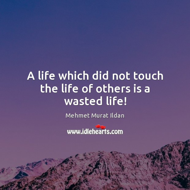 A life which did not touch the life of others is a wasted life! Mehmet Murat Ildan Picture Quote