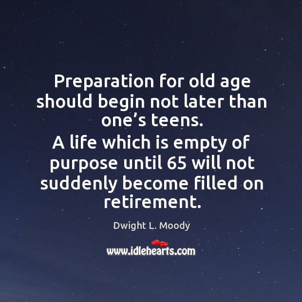 A life which is empty of purpose until 65 will not suddenly become filled on retirement. Dwight L. Moody Picture Quote