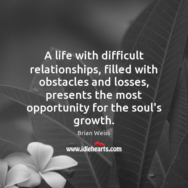 A life with difficult relationships, filled with obstacles and losses, presents the Brian Weiss Picture Quote