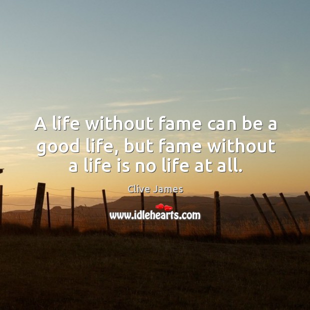 A life without fame can be a good life, but fame without a life is no life at all. Clive James Picture Quote