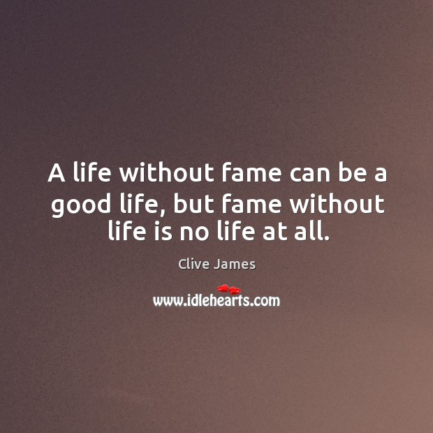 A life without fame can be a good life, but fame without life is no life at all. Clive James Picture Quote