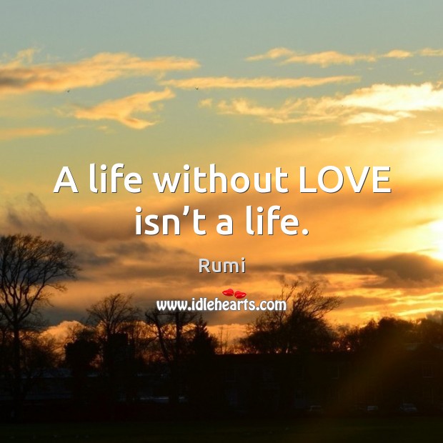A life without LOVE isn’t a life. Rumi Picture Quote