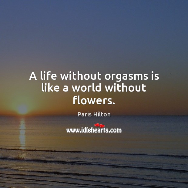 A life without orgasms is like a world without flowers. Paris Hilton Picture Quote