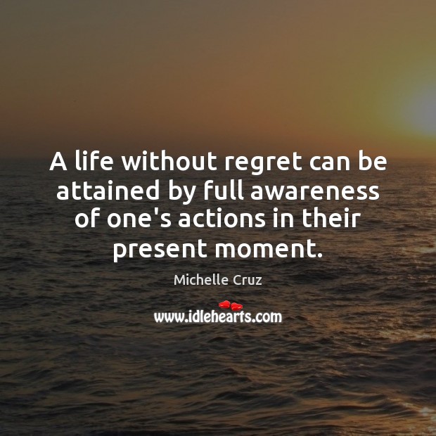 A life without regret can be attained by full awareness of one’s Michelle Cruz Picture Quote