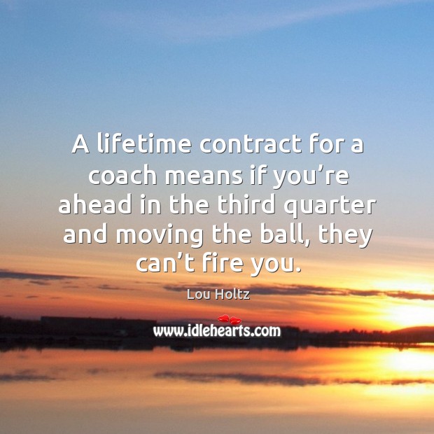 A lifetime contract for a coach means if you’re ahead in the third quarter and moving the ball, they can’t fire you. Lou Holtz Picture Quote
