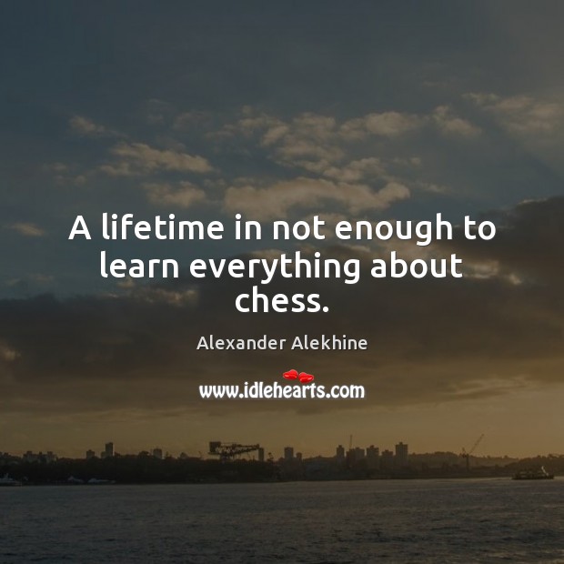 A lifetime in not enough to learn everything about chess. Alexander Alekhine Picture Quote