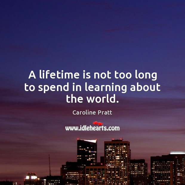 A lifetime is not too long to spend in learning about the world. Image