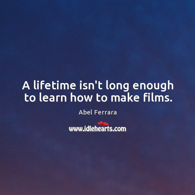 A lifetime isn’t long enough to learn how to make films. Abel Ferrara Picture Quote