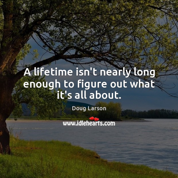 A lifetime isn’t nearly long enough to figure out what it’s all about. Doug Larson Picture Quote