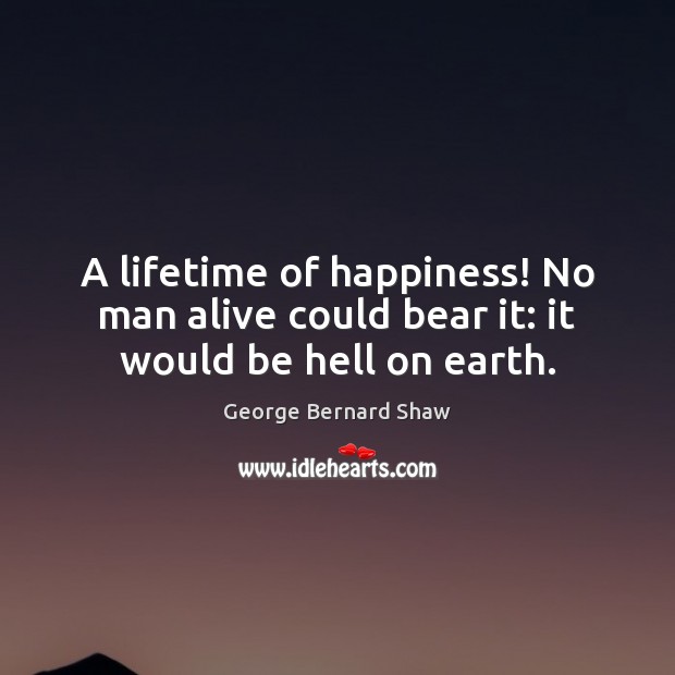 A lifetime of happiness! No man alive could bear it: it would be hell on earth. George Bernard Shaw Picture Quote