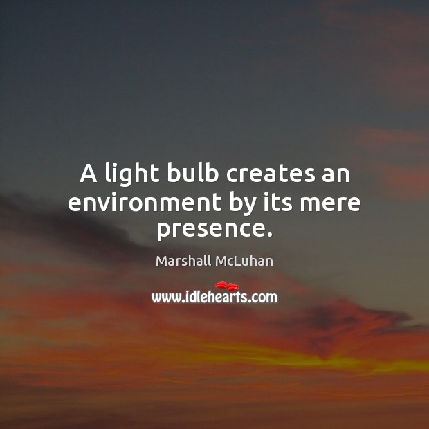 A light bulb creates an environment by its mere presence. Image