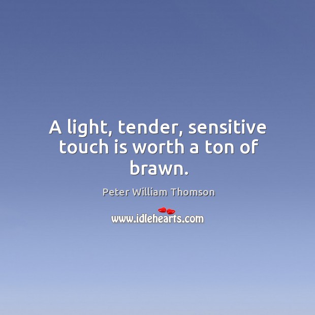 A light, tender, sensitive touch is worth a ton of brawn. Peter William Thomson Picture Quote