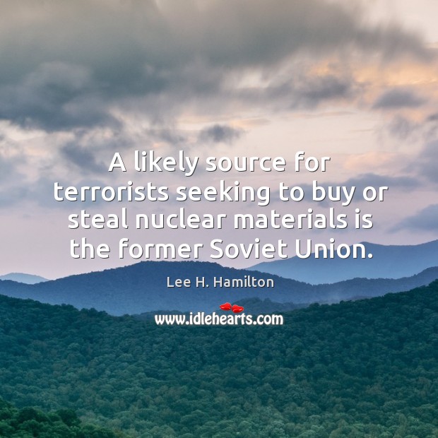 A likely source for terrorists seeking to buy or steal nuclear materials is the former soviet union. Lee H. Hamilton Picture Quote