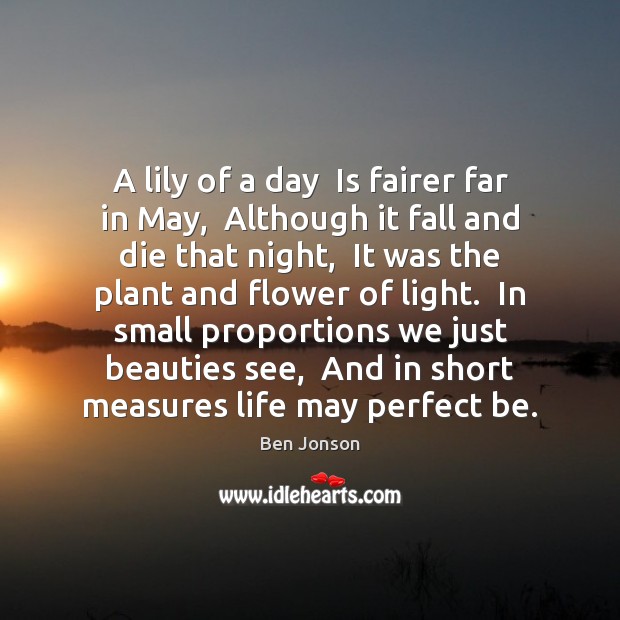 A lily of a day  Is fairer far in May,  Although it Ben Jonson Picture Quote