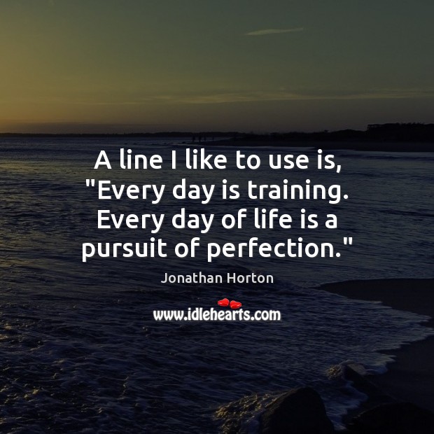 A line I like to use is, “Every day is training. Every Image