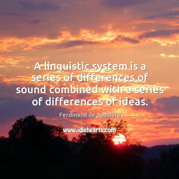 A linguistic system is a series of differences of sound combined with a series of differences of ideas. Ferdinand de Saussure Picture Quote