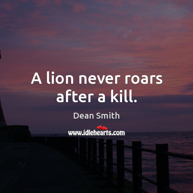 A lion never roars after a kill. Dean Smith Picture Quote