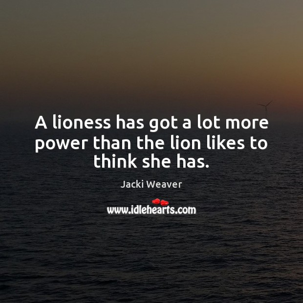 A lioness has got a lot more power than the lion likes to think she has. Jacki Weaver Picture Quote