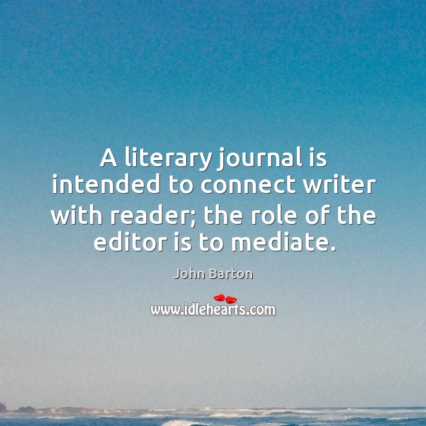 A literary journal is intended to connect writer with reader; the role of the editor is to mediate. John Barton Picture Quote