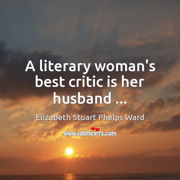 A literary woman’s best critic is her husband … Elizabeth Stuart Phelps Ward Picture Quote
