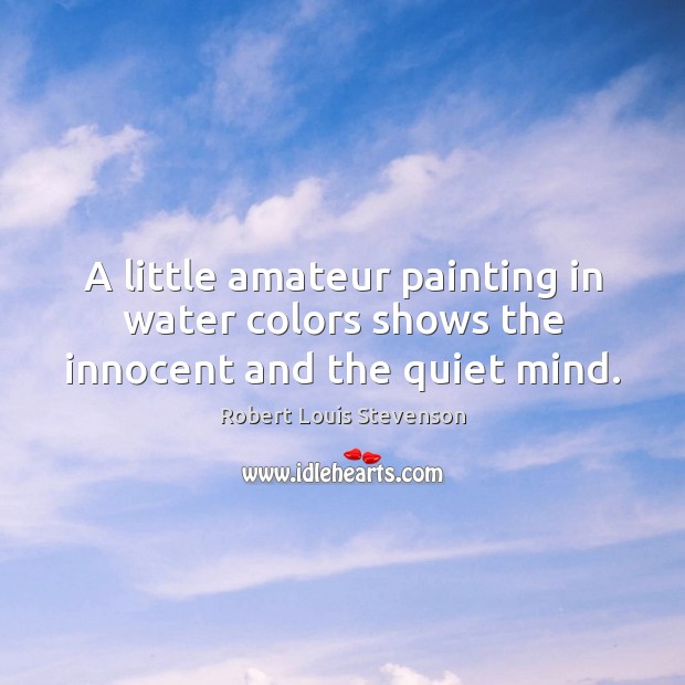 A little amateur painting in water colors shows the innocent and the quiet mind. Robert Louis Stevenson Picture Quote
