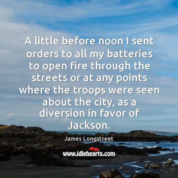 A little before noon I sent orders to all my batteries to open fire through the streets or at James Longstreet Picture Quote