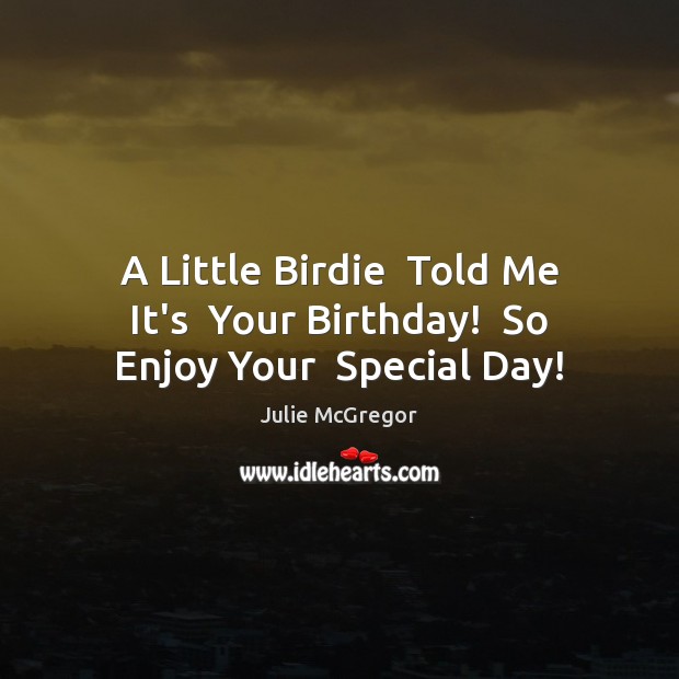 A Little Birdie  Told Me It’s  Your Birthday!  So Enjoy Your  Special Day! Julie McGregor Picture Quote