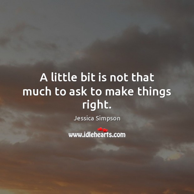 A little bit is not that much to ask to make things right. Jessica Simpson Picture Quote