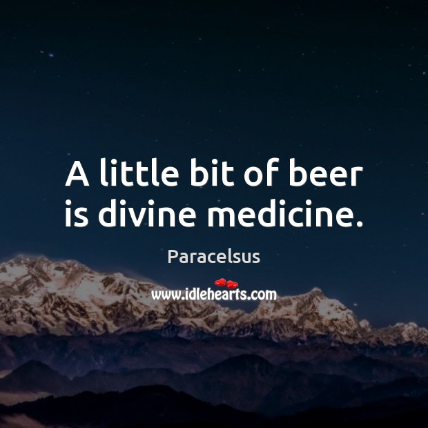 A little bit of beer is divine medicine. Paracelsus Picture Quote