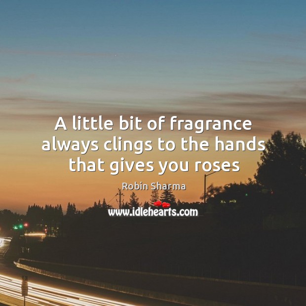 A little bit of fragrance always clings to the hands that gives you roses Robin Sharma Picture Quote