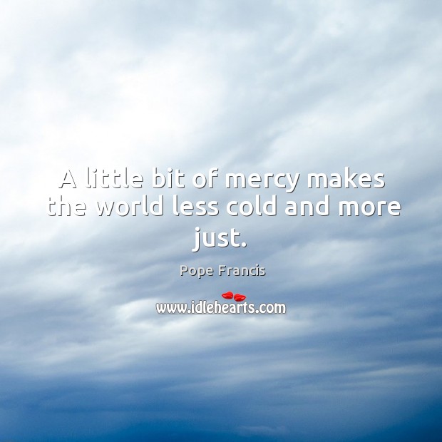 A little bit of mercy makes the world less cold and more just. Pope Francis Picture Quote